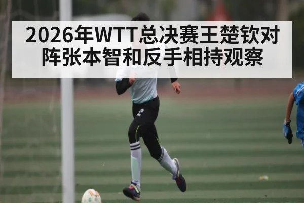 2026年WTT总决赛王楚钦对阵张本智和反手相持观察 - kaiyun