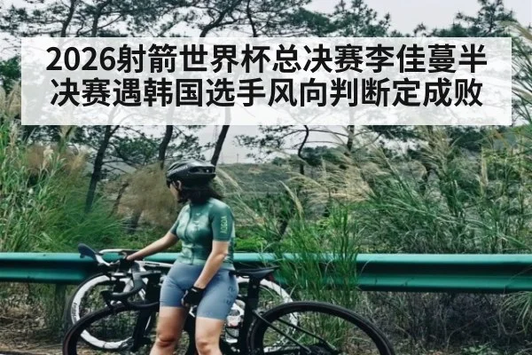 2026射箭世界杯总决赛李佳蔓半决赛遇韩国选手风向判断定成败