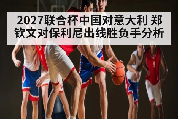 2027联合杯中国对意大利 郑钦文对保利尼出线胜负手分析 - kaiyun