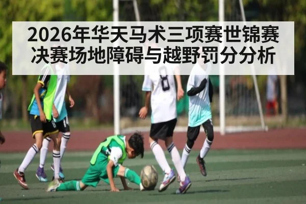 2026年华天马术三项赛世锦赛决赛场地障碍与越野罚分分析 - kaiyun