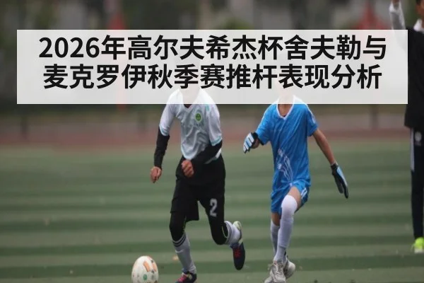 2026年高尔夫希杰杯舍夫勒与麦克罗伊秋季赛推杆表现分析（kaiyun）
